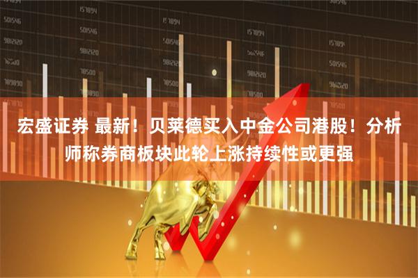 宏盛证券 最新！贝莱德买入中金公司港股！分析师称券商板块此轮上涨持续性或更强