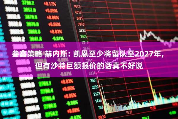叁鑫策略 赫内斯: 凯恩至少将留队至2027年, 但有沙特巨额报价的话真不好说