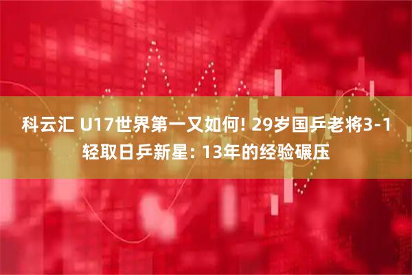 科云汇 U17世界第一又如何! 29岁国乒老将3-1轻取日乒新星: 13年的经验碾压