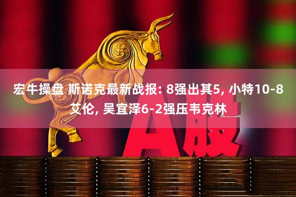宏牛操盘 斯诺克最新战报: 8强出其5, 小特10-8艾伦, 吴宜泽6-2强压韦克林