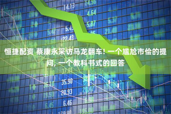恒捷配资 蔡康永采访马龙翻车! 一个尴尬市侩的提问, 一个教科书式的回答