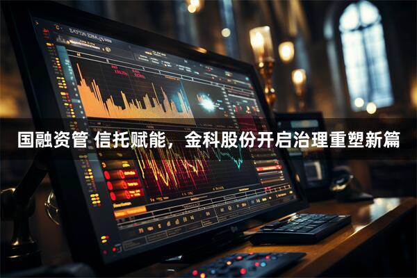 国融资管 信托赋能，金科股份开启治理重塑新篇