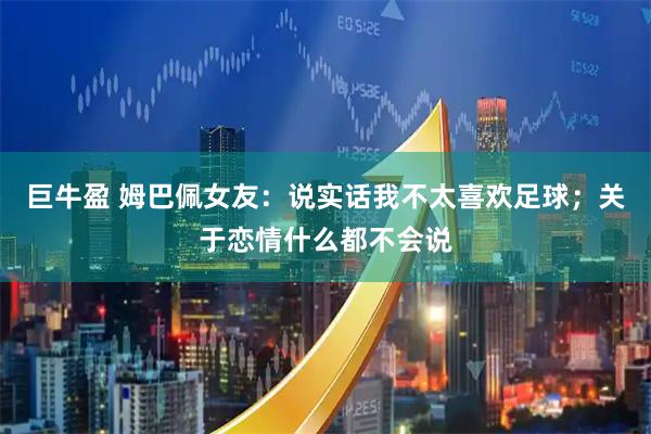 巨牛盈 姆巴佩女友：说实话我不太喜欢足球；关于恋情什么都不会说