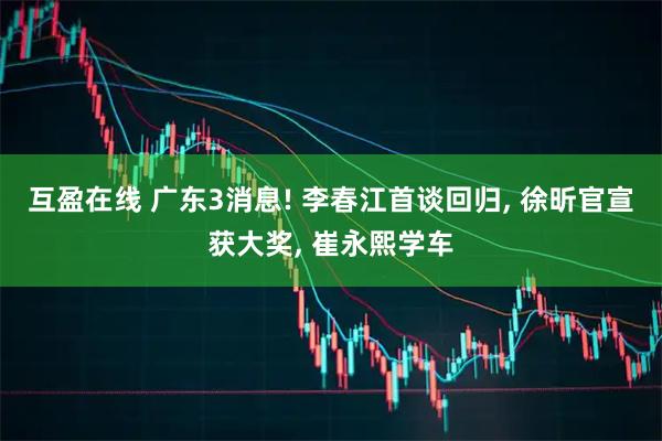 互盈在线 广东3消息! 李春江首谈回归, 徐昕官宣获大奖, 崔永熙学车