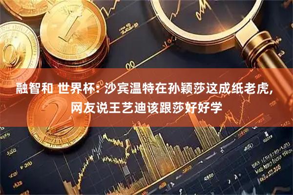 融智和 世界杯: 沙宾温特在孙颖莎这成纸老虎, 网友说王艺迪该跟莎好好学