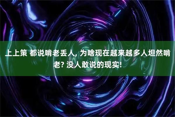 上上策 都说啃老丢人, 为啥现在越来越多人坦然啃老? 没人敢说的现实!
