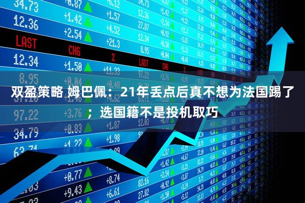 双盈策略 姆巴佩：21年丢点后真不想为法国踢了；选国籍不是投机取巧