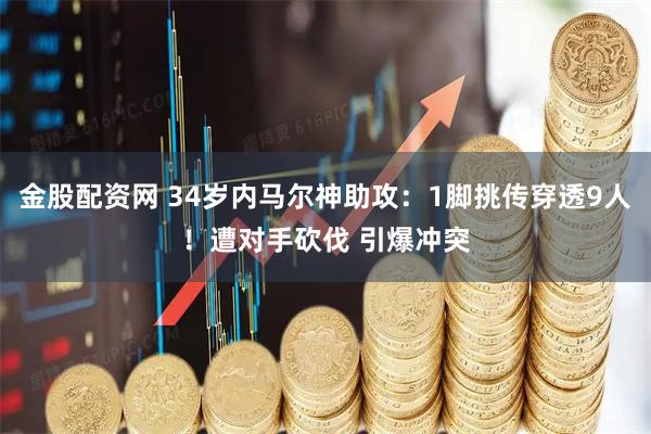 金股配资网 34岁内马尔神助攻：1脚挑传穿透9人！遭对手砍伐 引爆冲突
