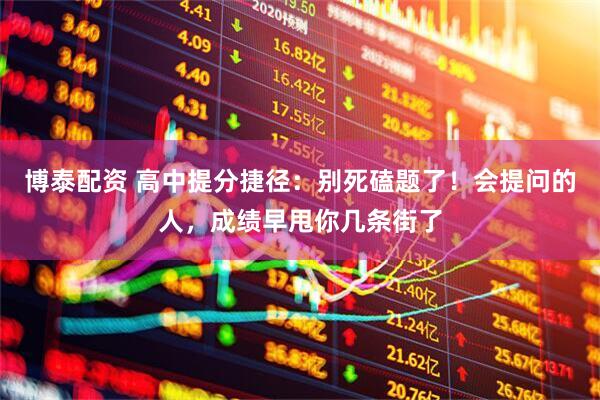 博泰配资 高中提分捷径：别死磕题了！会提问的人，成绩早甩你几条街了