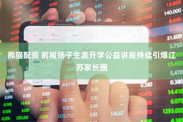 熊猫配资 前程扬子生涯升学公益讲座持续引爆江苏家长圈