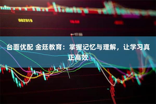 台面优配 金廷教育：掌握记忆与理解，让学习真正高效