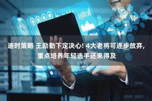 迪时策略 王励勤下定决心! 4大老将可逐步放弃, 重点培养年轻选手还来得及