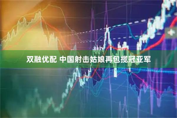 双融优配 中国射击姑娘再包揽冠亚军