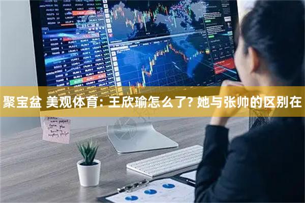 聚宝盆 美观体育: 王欣瑜怎么了? 她与张帅的区别在