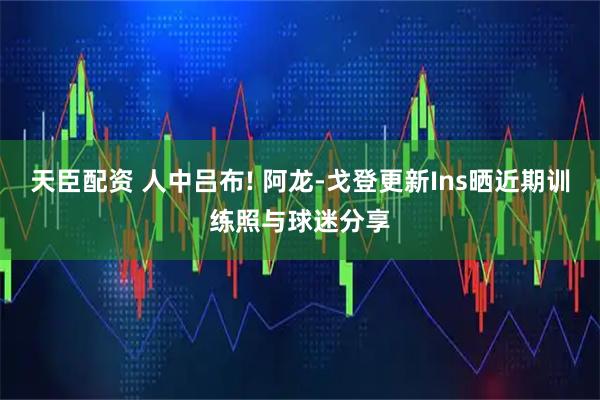 天臣配资 人中吕布! 阿龙-戈登更新Ins晒近期训练照与球迷分享