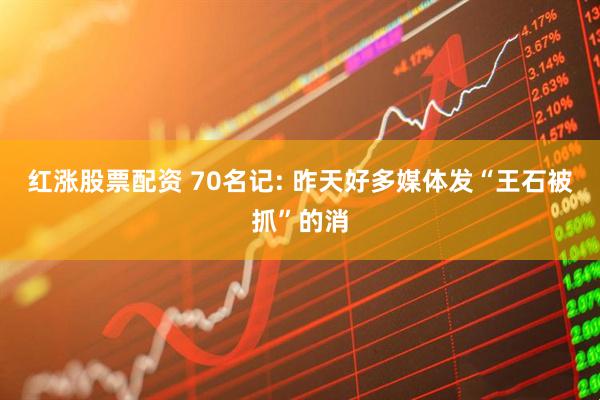 红涨股票配资 70名记: 昨天好多媒体发“王石被抓”的消