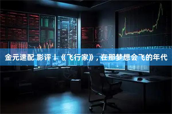 金元速配 影评丨《飞行家》, 在那梦想会飞的年代