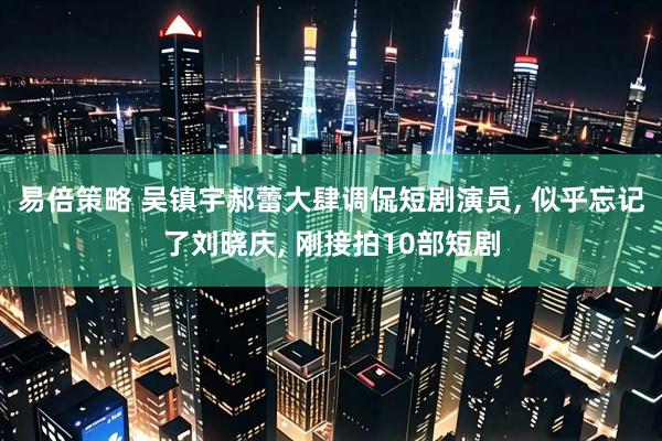 易倍策略 吴镇宇郝蕾大肆调侃短剧演员, 似乎忘记了刘晓庆, 刚接拍10部短剧