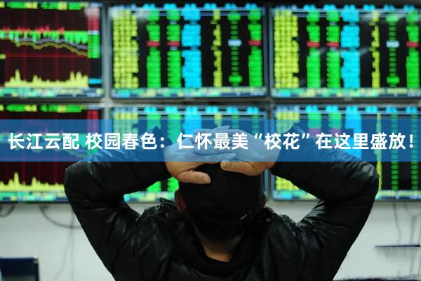 长江云配 校园春色：仁怀最美“校花”在这里盛放！